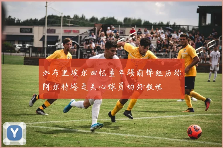 加布里埃尔回忆童年踢前锋经历称阿尔特塔是关心球员的好教练