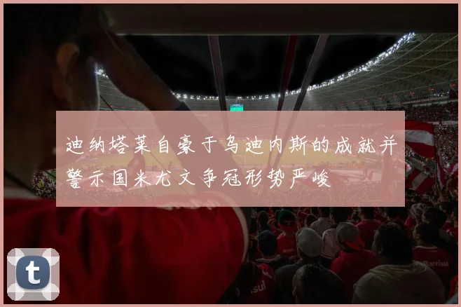 迪纳塔莱自豪于乌迪内斯的成就并警示国米尤文争冠形势严峻