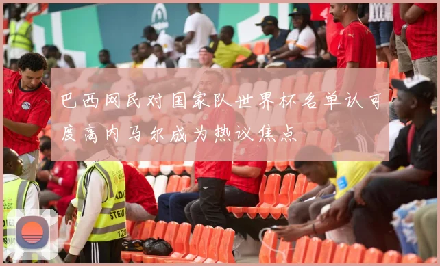 巴西网民对国家队世界杯名单认可度高内马尔成为热议焦点