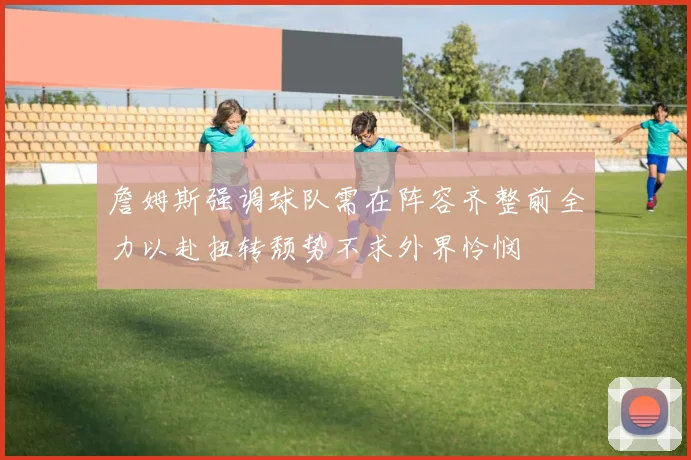 詹姆斯强调球队需在阵容齐整前全力以赴扭转颓势不求外界怜悯