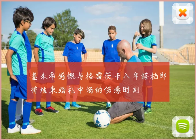 基米希感慨与格雷茨卡八年搭档即将结束婚礼中场的伤感时刻