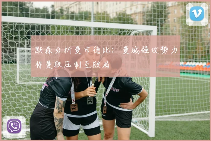 默森分析曼市德比：曼城强攻势力将曼联压制至败局