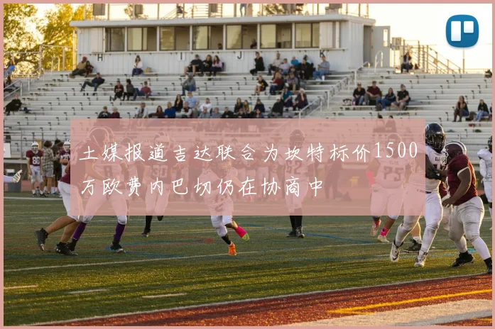 土媒报道吉达联合为坎特标价1500万欧费内巴切仍在协商中