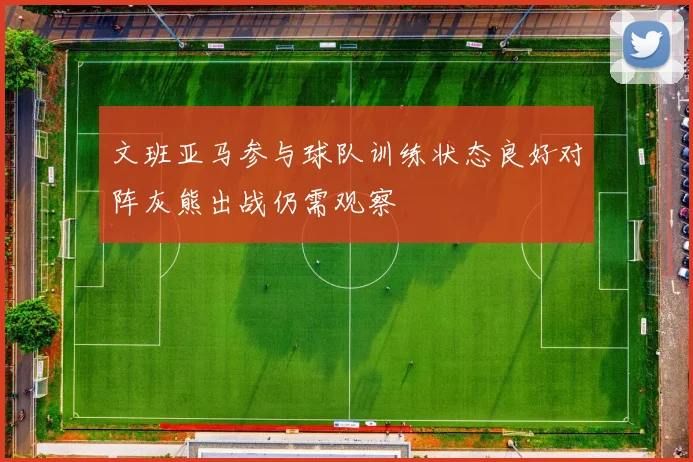 文班亚马参与球队训练状态良好对阵灰熊出战仍需观察