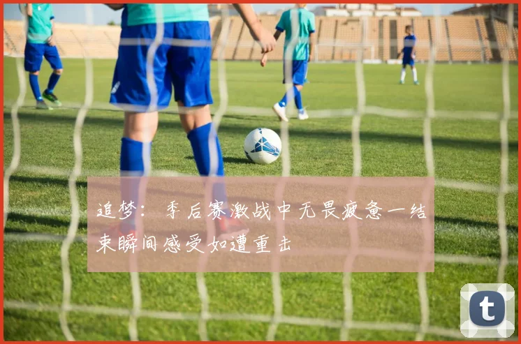 追梦：季后赛激战中无畏疲惫一结束瞬间感受如遭重击