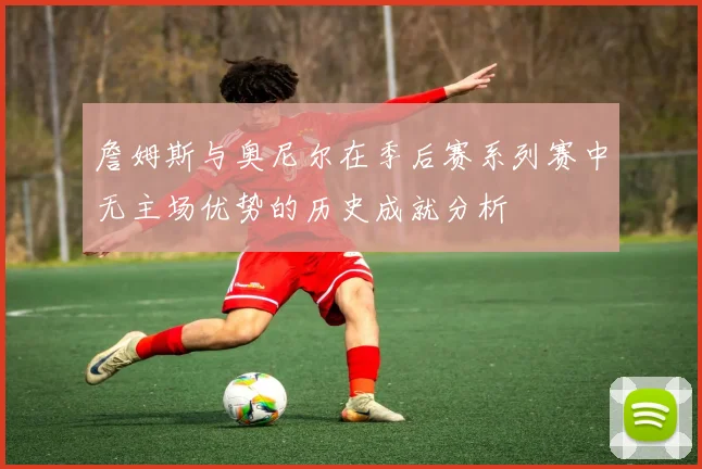 詹姆斯与奥尼尔在季后赛系列赛中无主场优势的历史成就分析