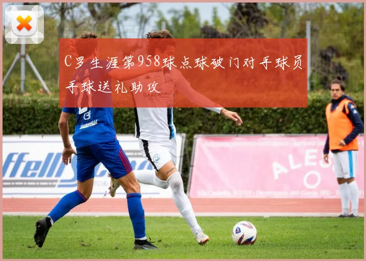 C罗生涯第958球点球破门对手球员手球送礼助攻
