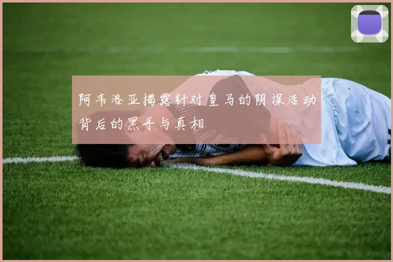 阿韦洛亚揭露针对皇马的阴谋活动背后的黑手与真相