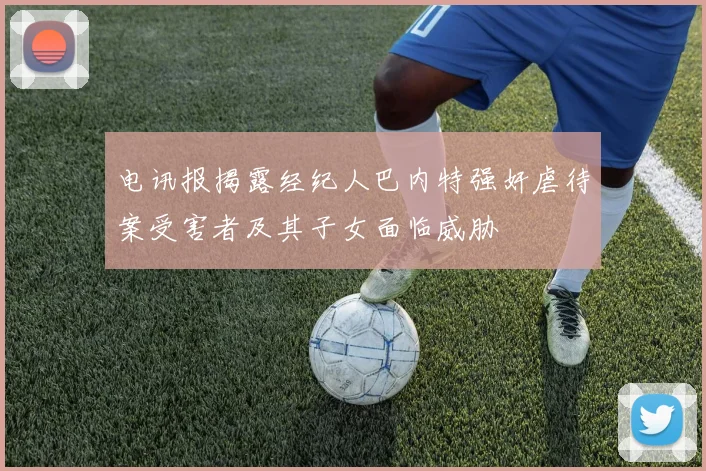 电讯报揭露经纪人巴内特强奸虐待案受害者及其子女面临威胁