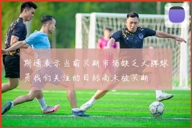 斯通表示当前买断市场缺乏大牌球员我们关注的目标尚未被买断