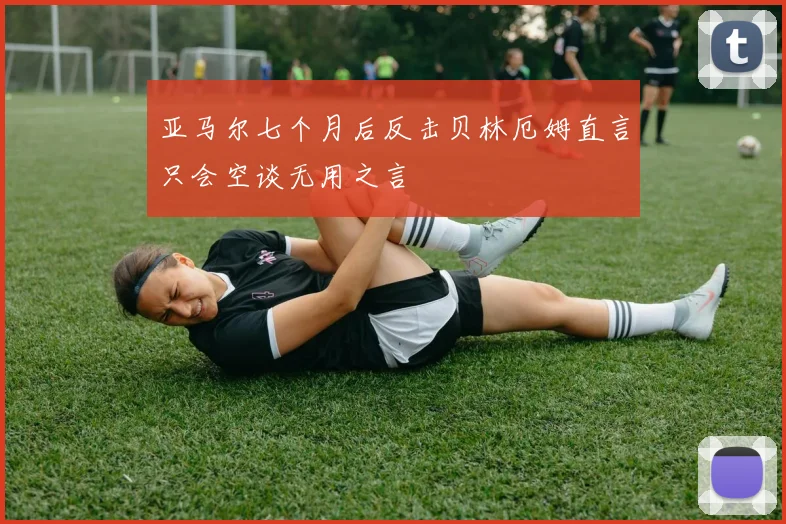 亚马尔七个月后反击贝林厄姆直言只会空谈无用之言