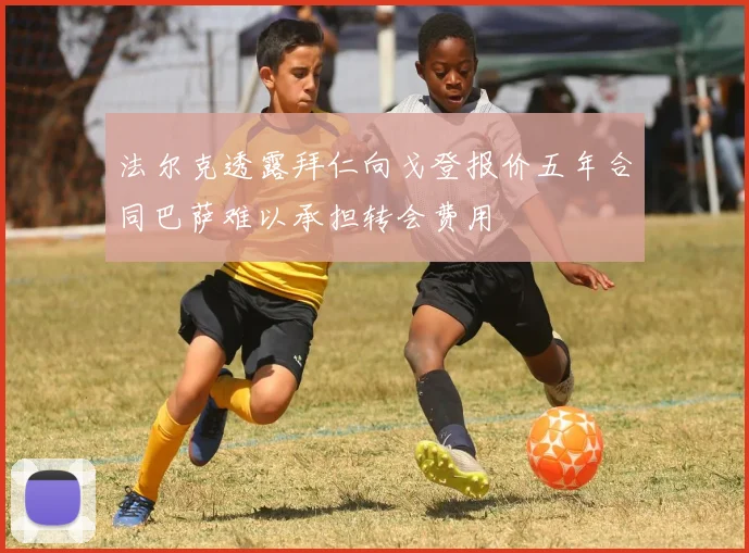 法尔克透露拜仁向戈登报价五年合同巴萨难以承担转会费用