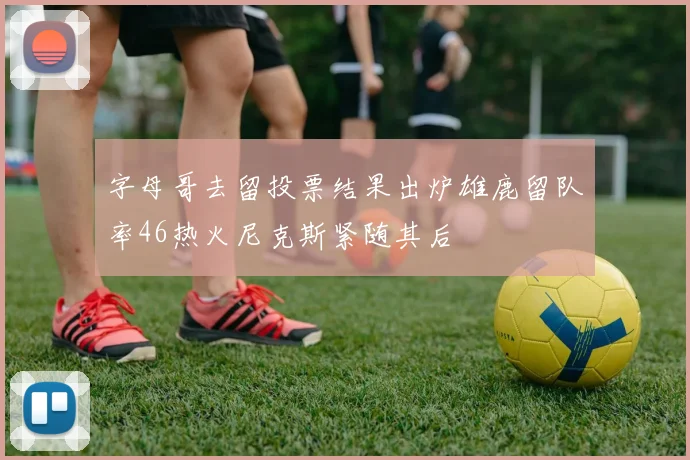 字母哥去留投票结果出炉雄鹿留队率46热火尼克斯紧随其后
